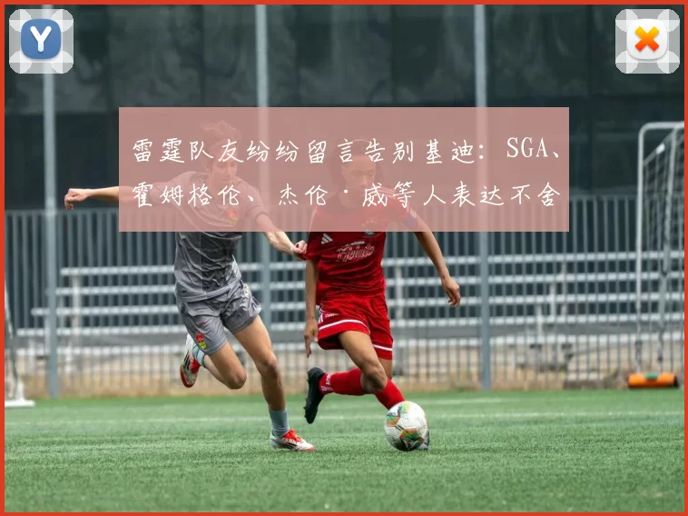 雷霆队友纷纷留言告别基迪：SGA、霍姆格伦、杰伦·威等人表达不舍之情