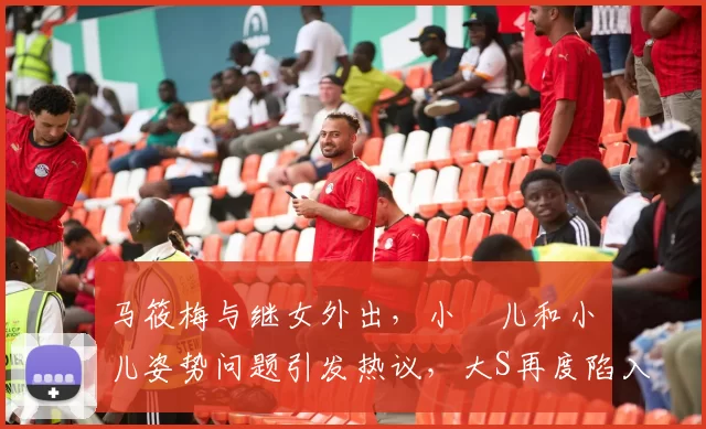 马筱梅与继女外出，小玥儿和小箖儿姿势问题引发热议，大S再度陷入批评