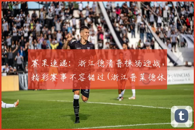 赛果速递：浙江德清普徕场迎战，精彩赛事不容错过(浙江普莱德休闲用品有限公司怎么样)