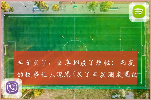 车子买了，分享却成了烦恼：网友的故事让人深思(买了车发朋友圈的语句)